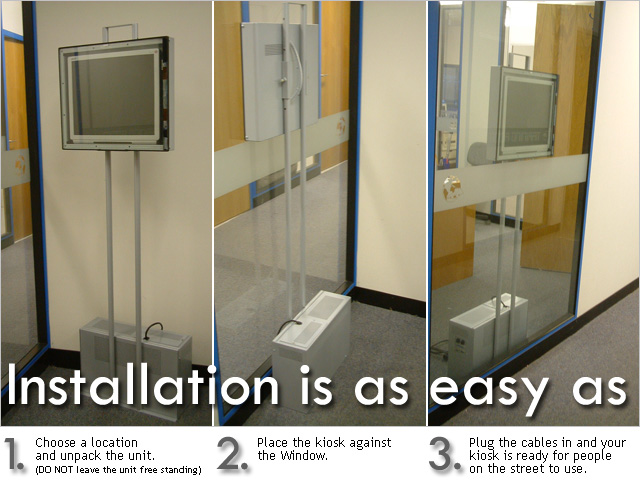Our innovative design for this Through Glass kiosk, means that there is no installation. It is not necessary for you to have the through glass sensor bonded to your shop front window, and the kiosk unit needn't be permanently installed in one location.